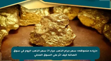 «زيادة ملحوظة» سعر جرام الذهب عيار 21 سعر الذهب اليوم في سوق الصاغة كيف أثر على السوق المحلي